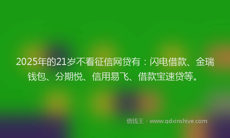 2025年的21岁不看征信网贷有：闪电借款、金瑞钱包、分期悦、信用易飞、借款宝速贷等。