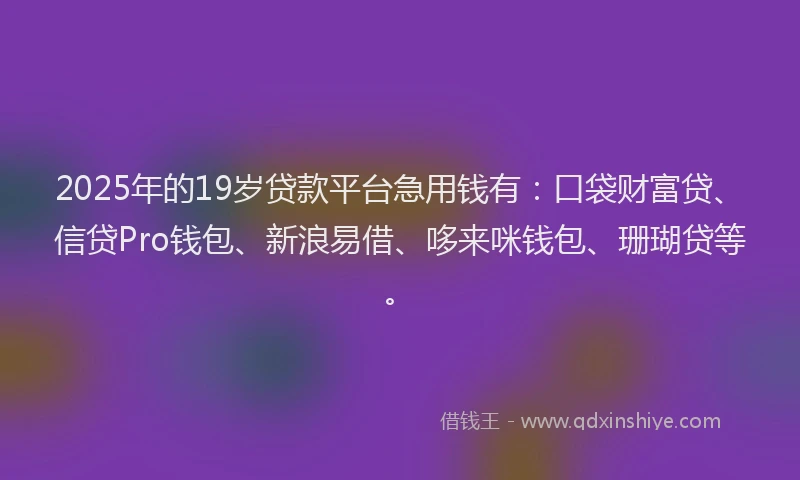 2025年的19岁贷款平台急用钱有：口袋财富贷、信贷Pro钱包、新浪易借、哆来咪钱包、珊瑚贷等。