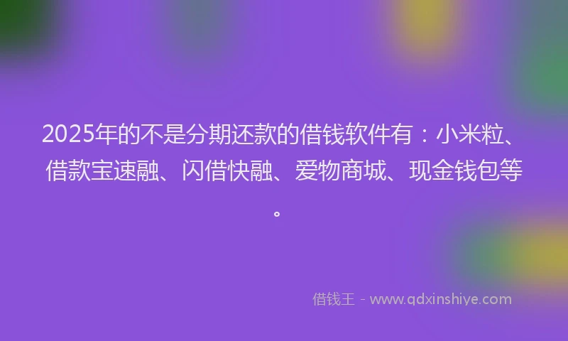 2025年的不是分期还款的借钱软件有:小米粒、借款宝速融、闪借快融、爱物商城、现金钱包等。