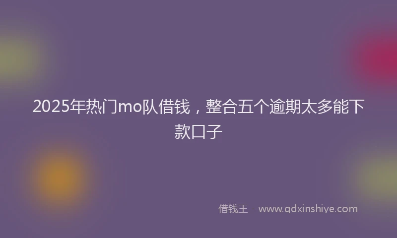2025年热门mo队借钱，整合五个逾期太多能下款口子