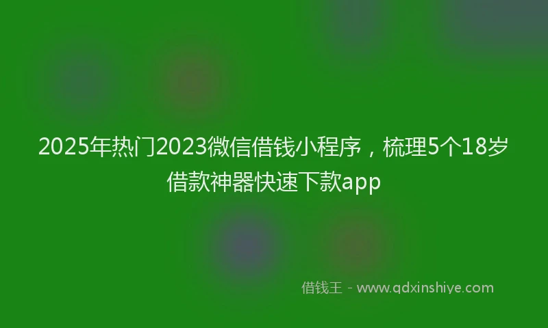 2025年热门2023微信借钱小程序，梳理5个18岁借款神器快速下款app