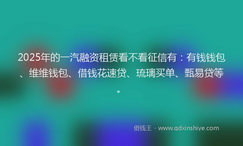 2025年的一汽融资租赁看不看征信有：有钱钱包、维维钱包、借钱花速贷、琉璃买单、甄易贷等。