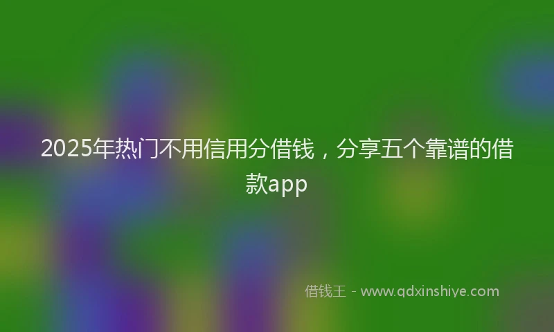 2025年热门不用信用分借钱，分享五个靠谱的借款app
