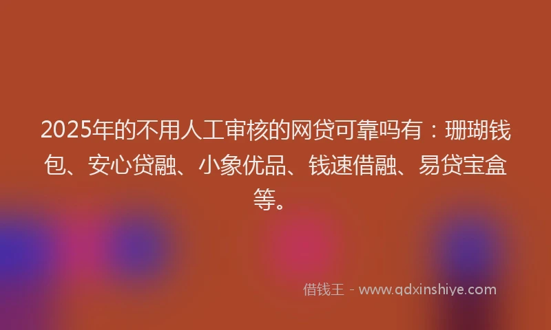 2025年的不用人工审核的网贷可靠吗有：珊瑚钱包、安心贷融、小象优品、钱速借融、易贷宝盒等。