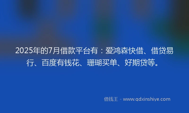 2025年的7月借款平台有：爱鸿森快借、借贷易行、百度有钱花、珊瑚买单、好期贷等。