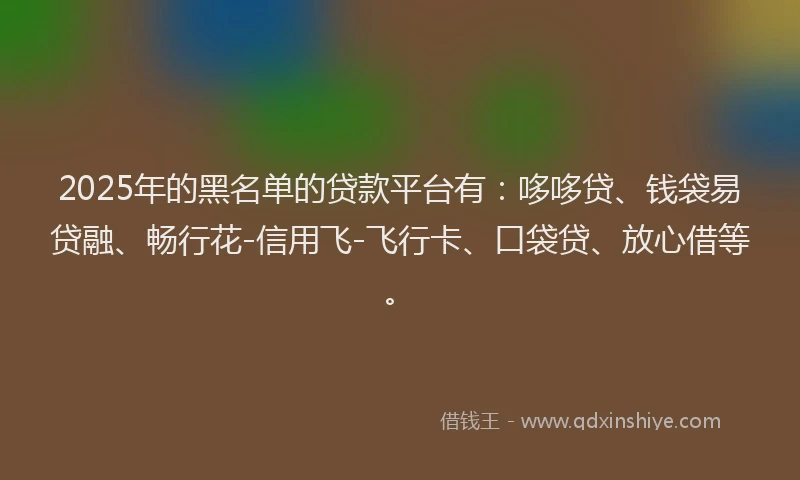 2025年的黑名单的贷款平台有：哆哆贷、钱袋易贷融、畅行花-信用飞-飞行卡、口袋贷、放心借等。