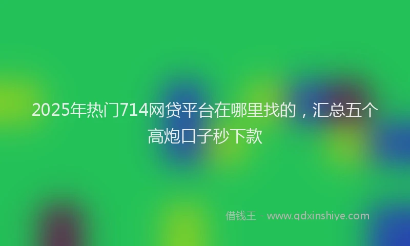 2025年热门714网贷平台在哪里找的，汇总五个高炮口子秒下款