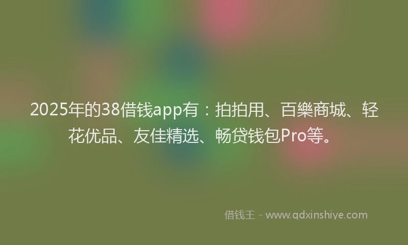 2025年的38借钱app有：拍拍用、百樂商城、轻花优品、友佳精选、畅贷钱包Pro等。