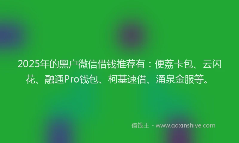 2025年的黑户微信借钱推荐有：便荔卡包、云闪花、融通Pro钱包、柯基速借、涌泉金服等。