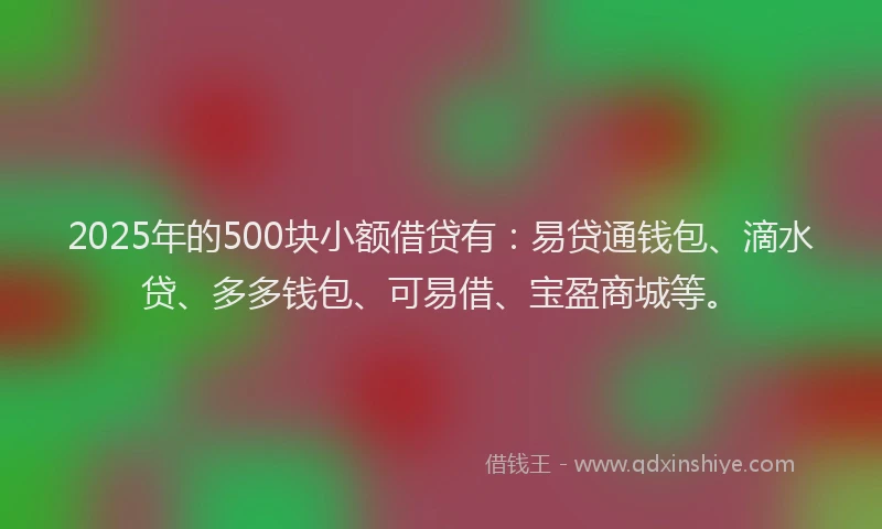 2025年的500块小额借贷有：易贷通钱包、滴水贷、多多钱包、可易借、宝盈商城等。