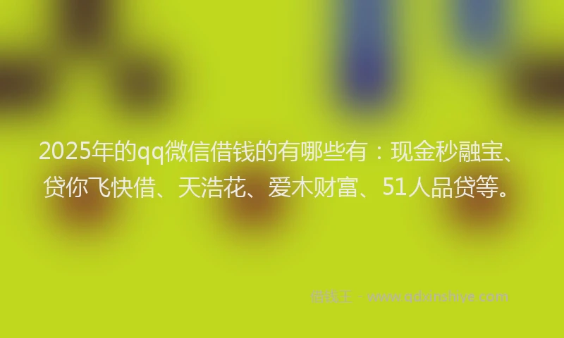 2025年的qq微信借钱的有哪些有：现金秒融宝、贷你飞快借、天浩花、爱木财富、51人品贷等。