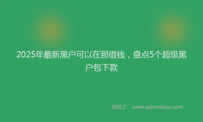 2025年最新黑户可以在那借钱，盘点5个超级黑户包下款