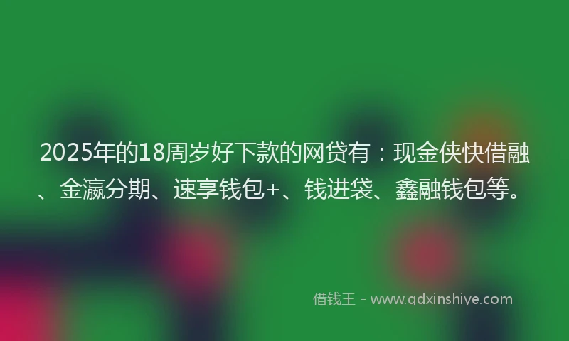 2025年的18周岁好下款的网贷有：现金侠快借融、金瀛分期、速享钱包+、钱进袋、鑫融钱包等。