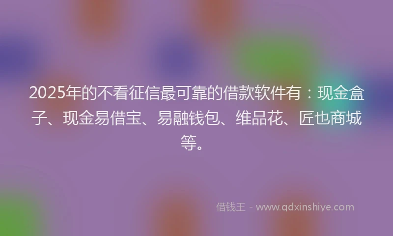 2025年的不看征信最可靠的借款软件有：现金盒子、现金易借宝、易融钱包、维品花、匠也商城等。