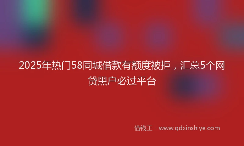 2025年热门58同城借款有额度被拒，汇总5个网贷黑户必过平台