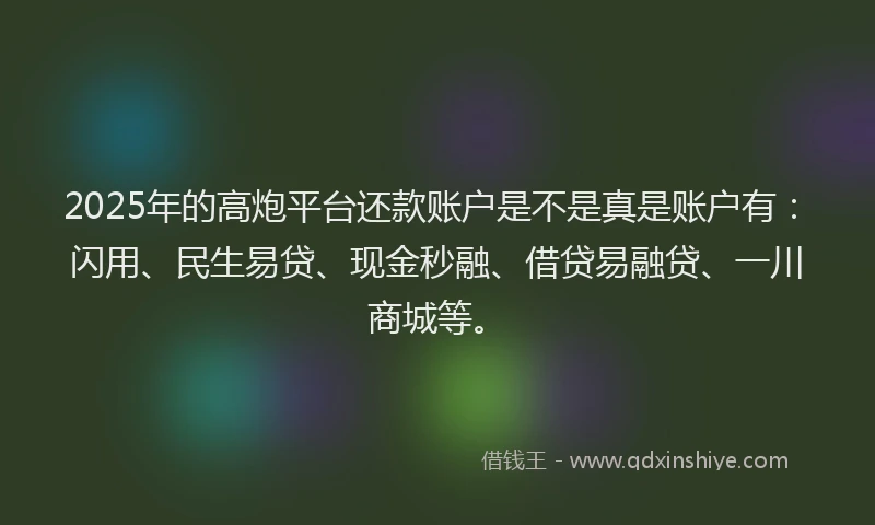 2025年的高炮平台还款账户是不是真是账户有：闪用、民生易贷、现金秒融、借贷易融贷、一川商城等。