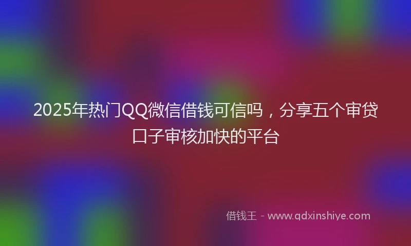 2025年热门QQ微信借钱可信吗，分享五个审贷口子审核加快的平台