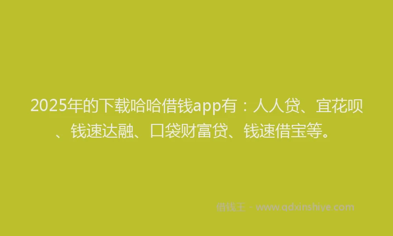 2025年的下载哈哈借钱app有：人人贷、宜花呗、钱速达融、口袋财富贷、钱速借宝等。