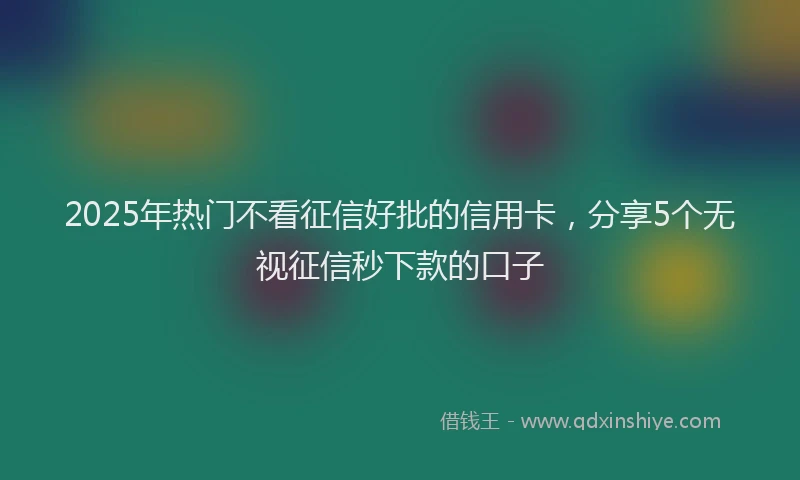 2025年热门不看征信好批的信用卡，分享5个无视征信秒下款的口子