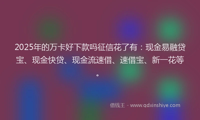 2025年的万卡好下款吗征信花了有：现金易融贷宝、现金快贷、现金流速借、速借宝、新一花等。