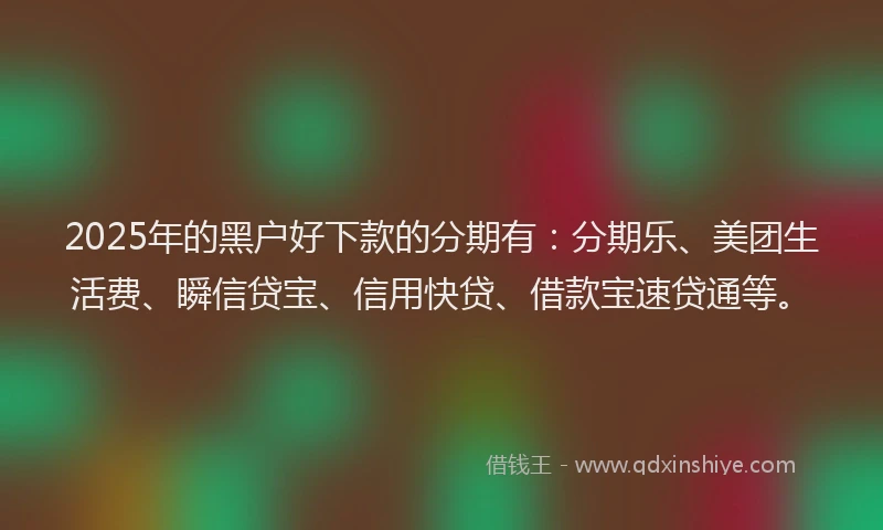 2025年的黑户好下款的分期有：分期乐、美团生活费、瞬信贷宝、信用快贷、借款宝速贷通等。