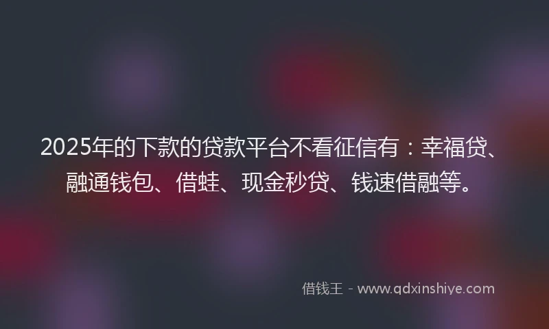 2025年的下款的贷款平台不看征信有:幸福贷、融通钱包、借蛙、现金秒贷、钱速借融等。