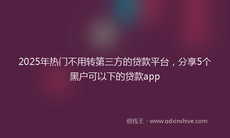 2025年热门不用转第三方的贷款平台，分享5个黑户可以下的贷款app