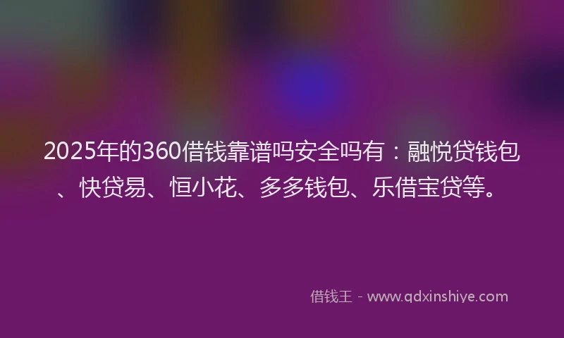 2025年的360借钱靠谱吗安全吗有：融悦贷钱包、快贷易、恒小花、多多钱包、乐借宝贷等。