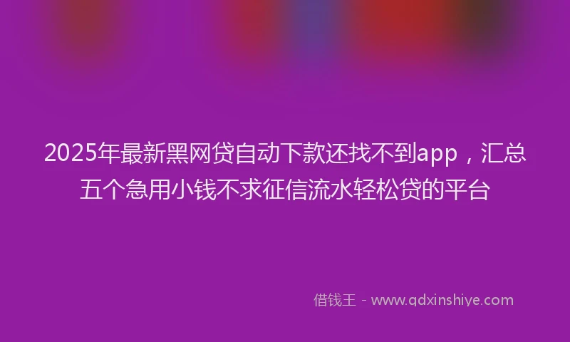 2025年最新黑网贷自动下款还找不到app，汇总五个急用小钱不求征信流水轻松贷的平台