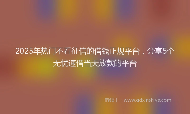 2025年热门不看征信的借钱正规平台，分享5个无忧速借当天放款的平台