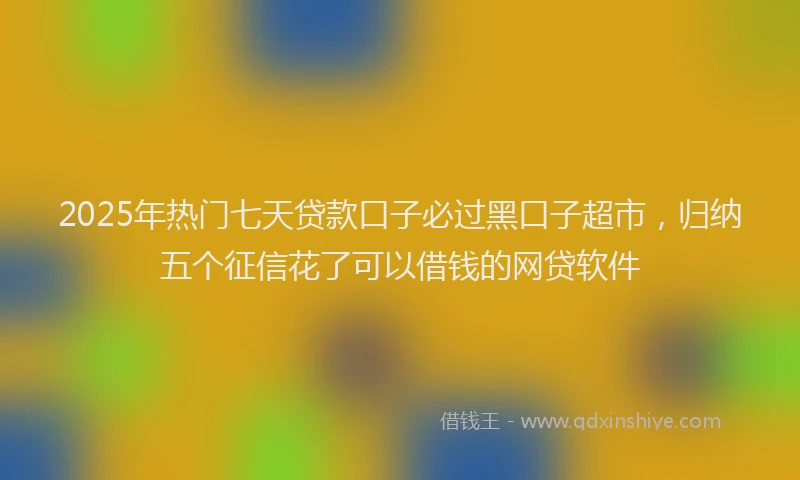 2025年热门七天贷款口子必过黑口子超市，归纳五个征信花了可以借钱的网贷软件