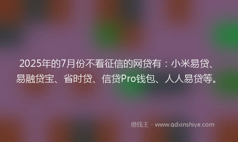 2025年的7月份不看征信的网贷有：小米易贷、易融贷宝、省时贷、信贷Pro钱包、人人易贷等。