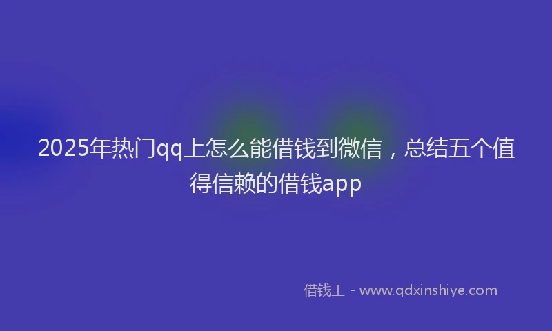 2025年热门qq上怎么能借钱到微信，总结五个值得信赖的借钱app