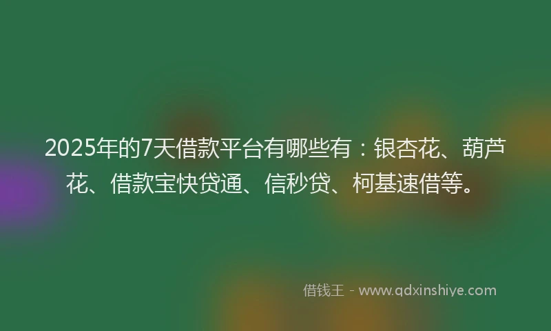 2025年的7天借款平台有哪些有：银杏花、葫芦花、借款宝快贷通、信秒贷、柯基速借等。