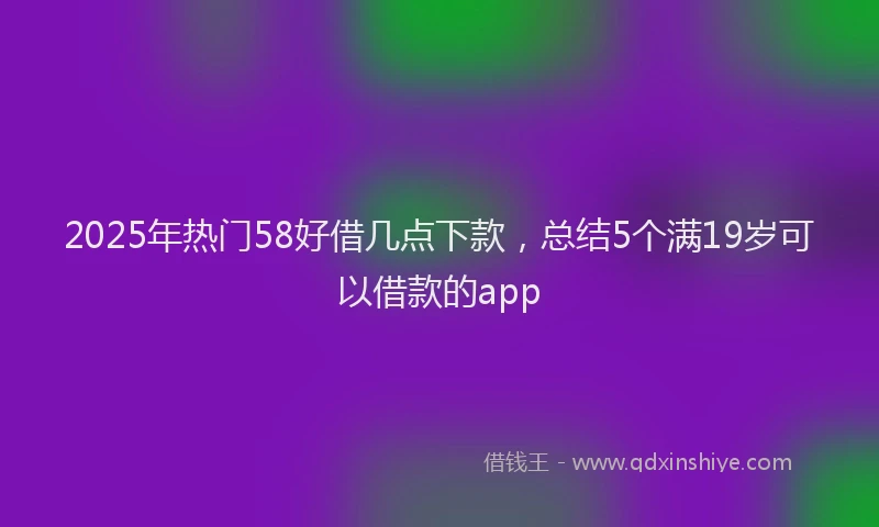 2025年热门58好借几点下款，总结5个满19岁可以借款的app