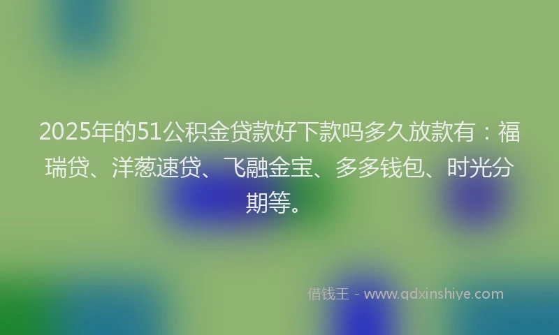 2025年的51公积金贷款好下款吗多久放款有：福瑞贷、洋葱速贷、飞融金宝、多多钱包、时光分期等。