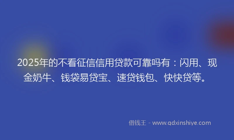2025年的不看征信信用贷款可靠吗有：闪用、现金奶牛、钱袋易贷宝、速贷钱包、快快贷等。