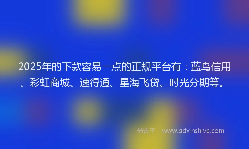 2025年的下款容易一点的正规平台有：蓝鸟信用、彩虹商城、速得通、星海飞贷、时光分期等。