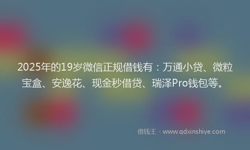 2025年的19岁微信正规借钱有：万通小贷、微粒宝盒、安逸花、现金秒借贷、瑞泽Pro钱包等。