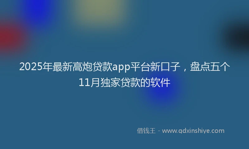 2025年最新高炮贷款app平台新口子，盘点五个11月独家贷款的软件