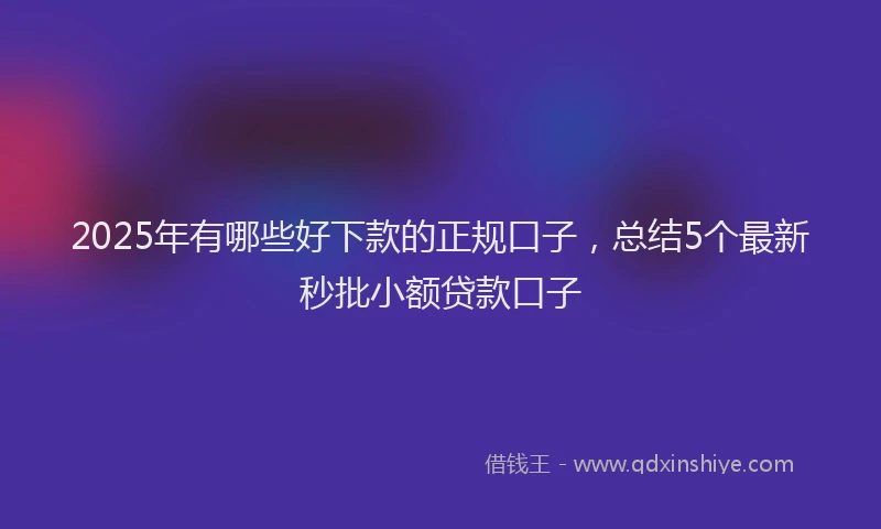 2025年有哪些好下款的正规口子，总结5个最新秒批小额贷款口子