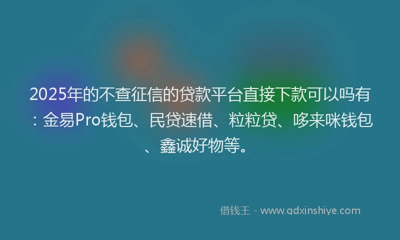 2025年的不查征信的贷款平台直接下款可以吗有：金易Pro钱包、民贷速借、粒粒贷、哆来咪钱包、鑫诚好物等。