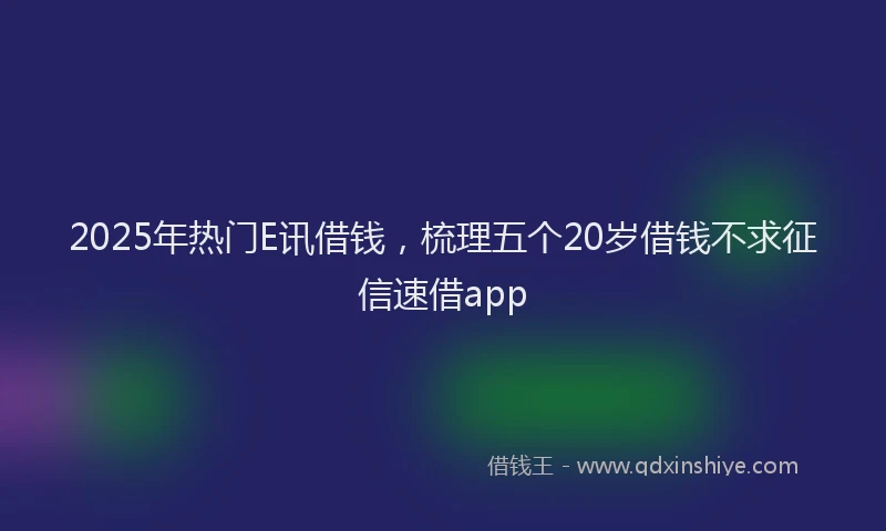 2025年热门E讯借钱，梳理五个20岁借钱不求征信速借app