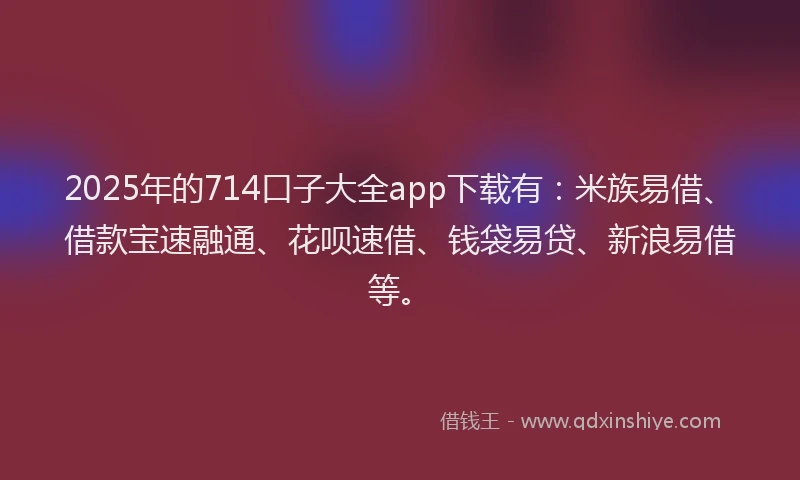 2025年的714口子大全app下载有：米族易借、借款宝速融通、花呗速借、钱袋易贷、新浪易借等。