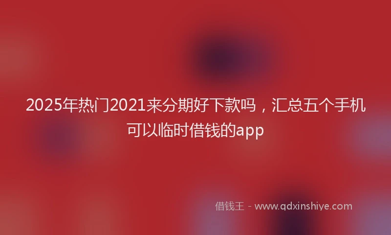2025年热门2021来分期好下款吗，汇总五个手机可以临时借钱的app