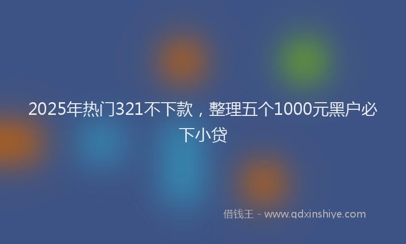 2025年热门321不下款，整理五个1000元黑户必下小贷