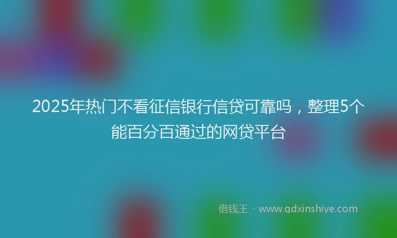 2025年热门不看征信银行信贷可靠吗，整理5个能百分百通过的网贷平台