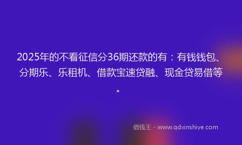 2025年的不看征信分36期还款的有：有钱钱包、分期乐、乐租机、借款宝速贷融、现金贷易借等。