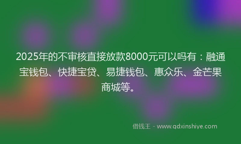 2025年的不审核直接放款8000元可以吗有：融通宝钱包、快捷宝贷、易捷钱包、惠众乐、金芒果商城等。