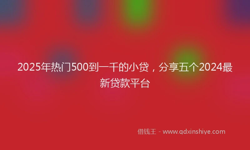 2025年热门500到一千的小贷，分享五个2024最新贷款平台